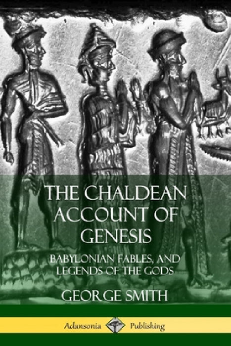 The Chaldean Account of Genesis: Babylonian Fables, and Legends of the Gods by George Smith