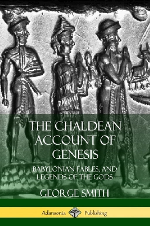 The Chaldean Account of Genesis: Babylonian Fables, and Legends of the Gods by George Smith