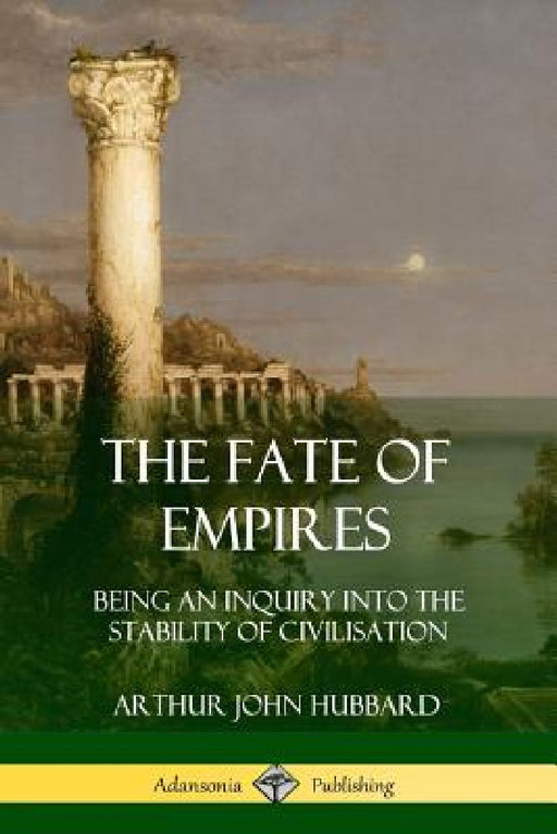 The Fate of Empires: Being an Inquiry Into the Stability of Civilization by Arthur John Hubbard