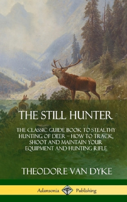 The Still Hunter: The Classic Guide Book to Stealthy Hunting of Deer; How to Track, Shoot and Maintain Your Equipment and Hunting Rifle (Hardcover) by Theodore Van Dyke