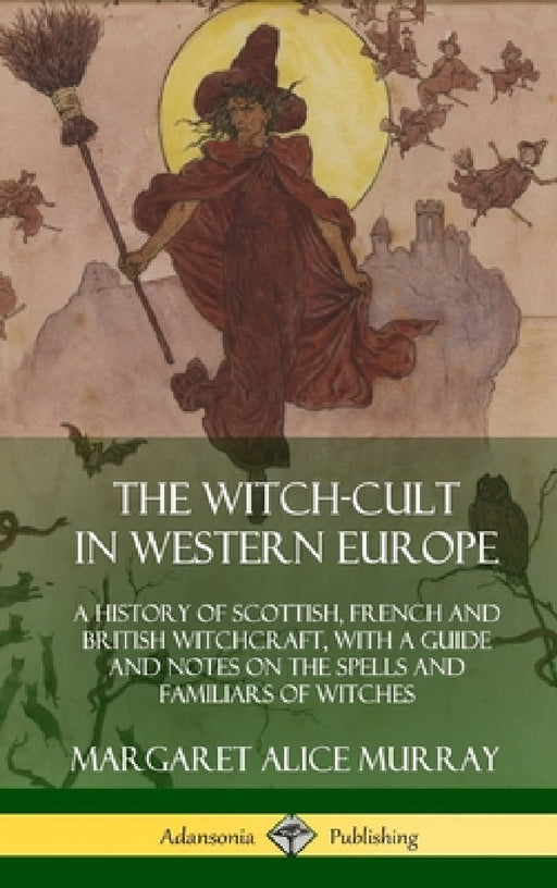The Witch-cult in Western Europe: A History of Scottish, French and British Witchcraft, with A Guide and Notes on the Spells and Familiars of Witches by Margaret Alice Murray
