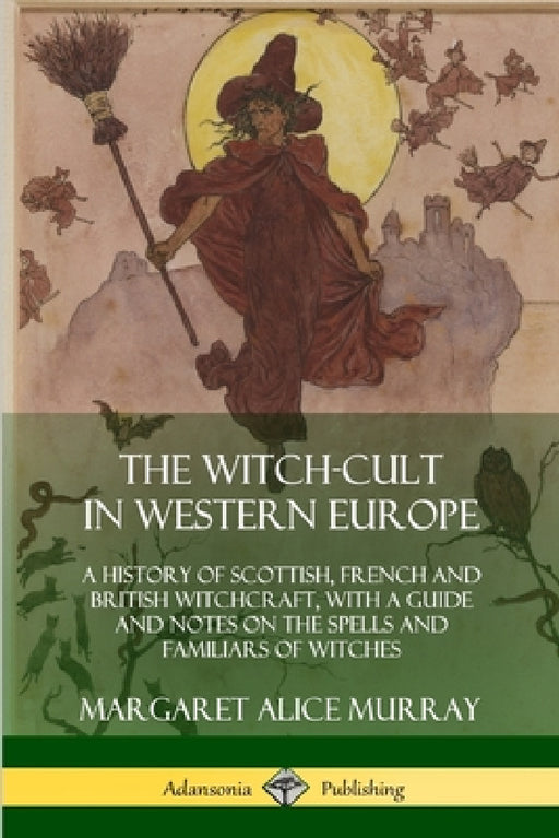 The Witch-cult in Western Europe: A History of Scottish, French and British Witchcraft, with A Guide and Notes on the Spells and Familiars of Witches by Margaret Alice Murray
