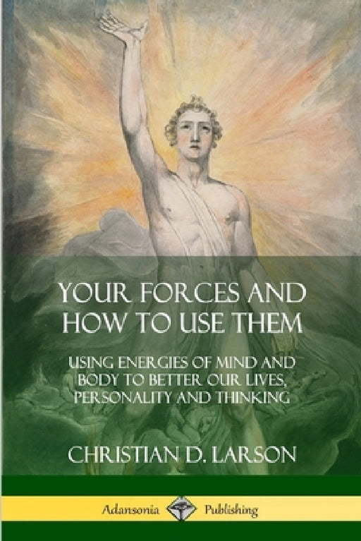 Your Forces and How to Use Them: Using Energies of Mind and Body to Better Our Lives, Personality and Thinking by Christian D. Larson