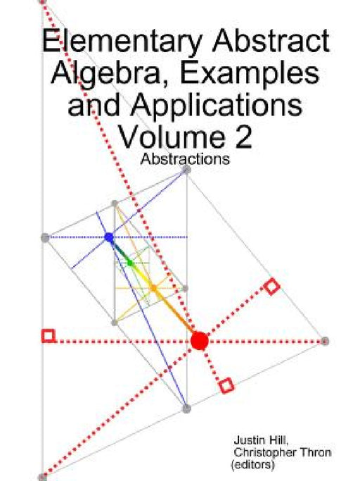 Elementary Abstract Algebra, Examples and Applications Volume 2: Abstractions by Justin Hill, Christopher Thron