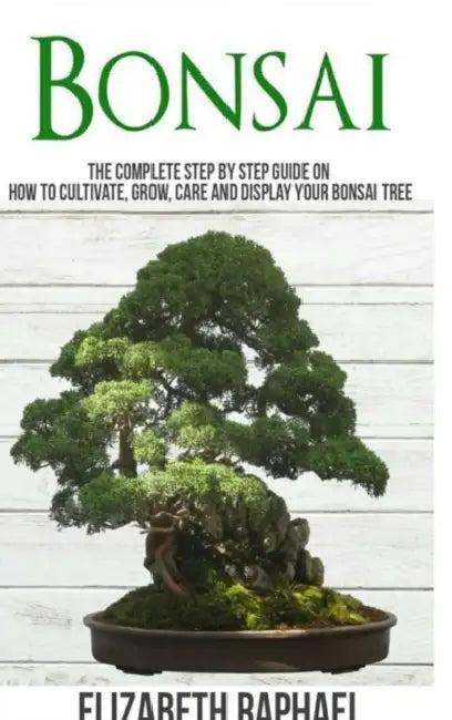 Bonsai: Complete Step by Step Guide on How to Cultivate, Grow, Care and Display your Bonsai Tree by Elizabeth Raphael