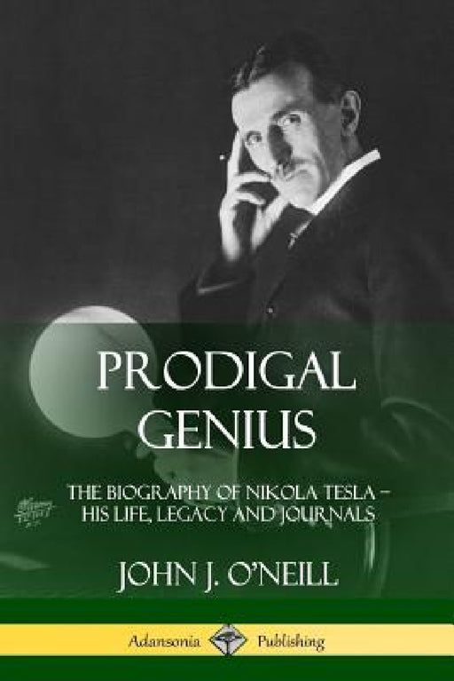 Prodigal Genius: The Biography of Nikola Tesla; His Life, Legacy and Journals by John J. O'Neill