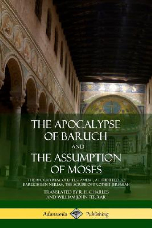 The Apocalypse of Baruch and The Assumption of Moses: The Apocryphal Old Testament, Attributed to Baruch ben Neriah, the Scribe of Prophet Jeremiah by R. H. Charles, William John Ferrar