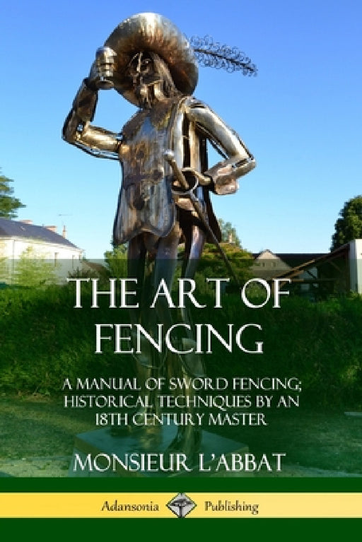 The Art of Fencing: A Manual of Sword Fencing; Historical Techniques by an 18th Century Master by Monsieur L'Abbat, Andrew Mahon