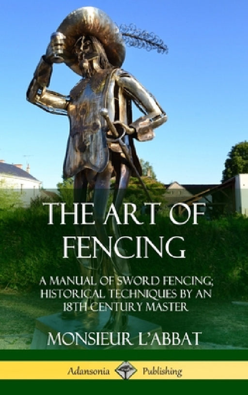 The Art of Fencing: A Manual of Sword Fencing; Historical Techniques by an 18th Century Master (Hardcover) by Monsieur L'Abbat, Andrew Mahon