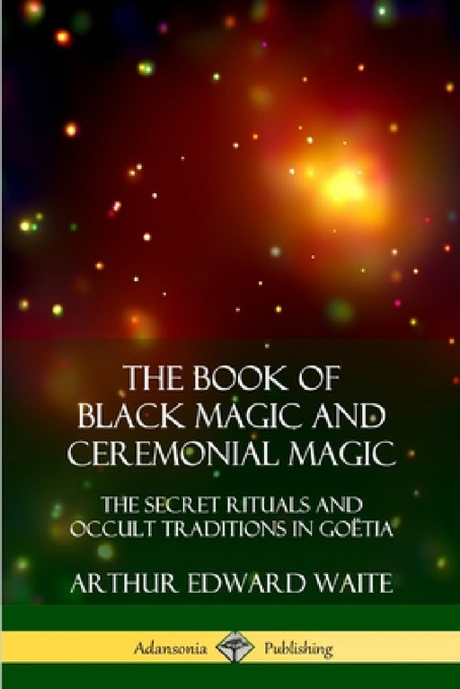 The Book of Black Magic and Ceremonial Magic: The Secret Rituals and Occult Traditions in Goëtia by Arthur Edward Waite