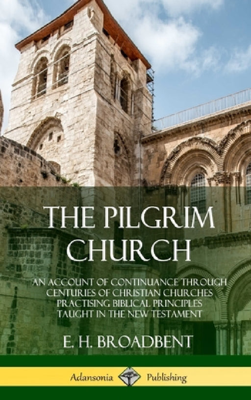 The Pilgrim Church: An Account of Continuance Through Centuries of Christian Churches Practising Biblical Principles Taught in the New Testament (Hard by E. H. Broadbent