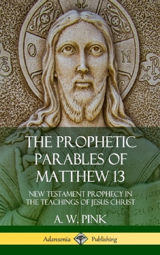 The Prophetic Parables of Matthew 13: New Testament Prophecy in the Teachings of Jesus Christ (Hardcover) by A. W. Pink