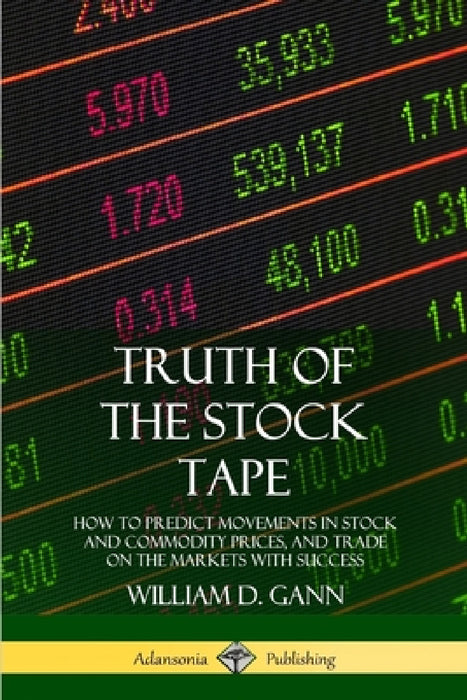 Truth of the Stock Tape: How to Predict Movements in Stock and Commodity Prices, and Trade on the Markets with Success by William D. Gann