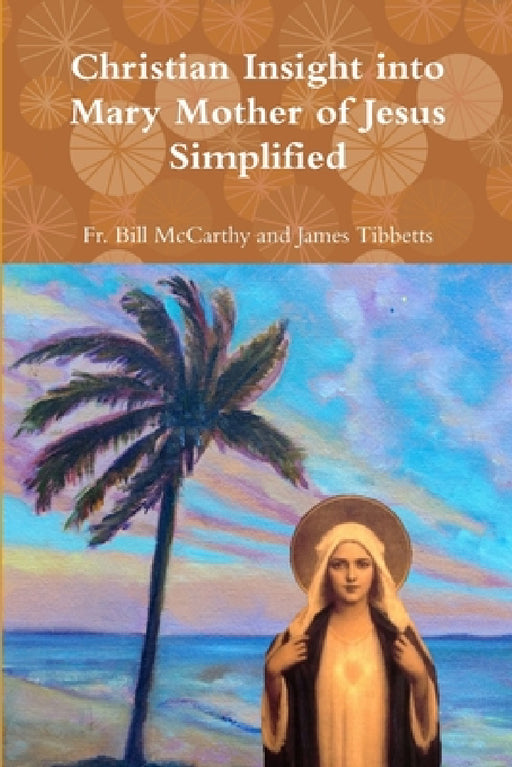 Christian Insight into Mary Mother of Jesus Simplified by Bill McCarthy and James Tibbetts