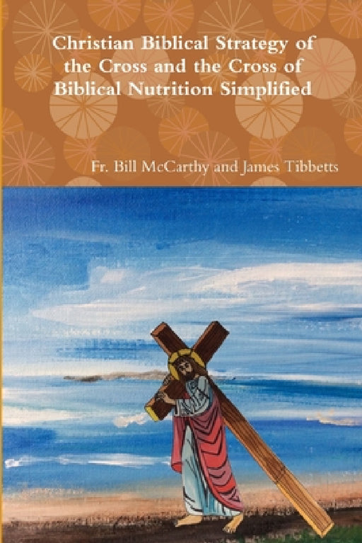 Christian Biblical Strategy of the Cross and the Cross of Biblical Nutrition Simplified by Bill McCarthy and James Tibbetts