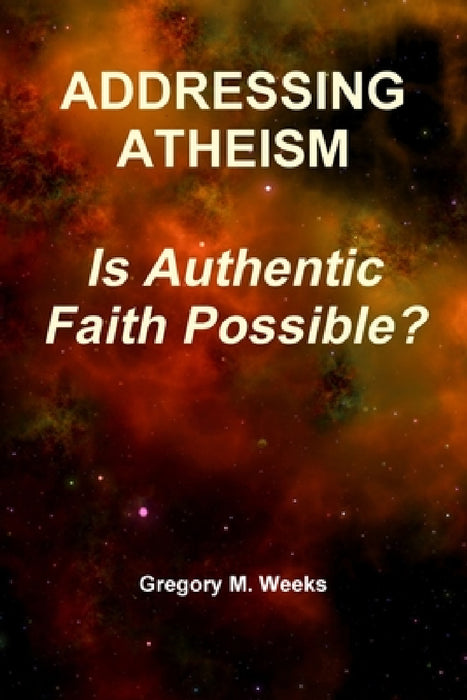 Addressing Atheism: Is Authentic Faith Possible? by Gregory M. Weeks