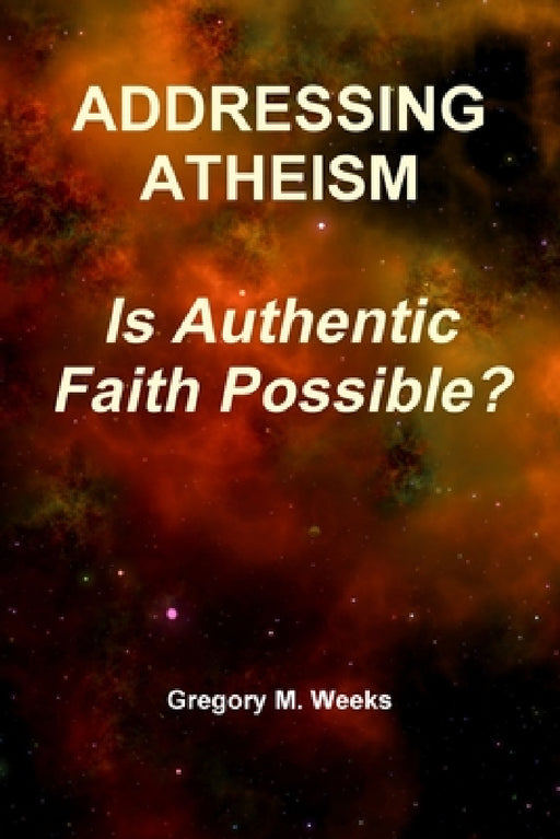 Addressing Atheism: Is Authentic Faith Possible? by Gregory M. Weeks