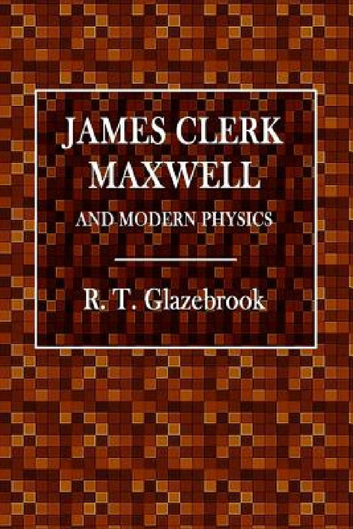 James Clerk Maxwell and Modern Physics by R. T. Glazebrook