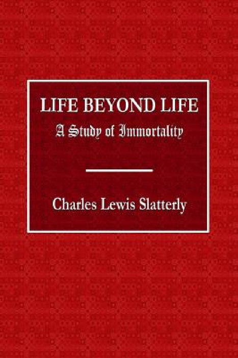 Life Beyond Life - A Study of Immortality by Charles Slattery