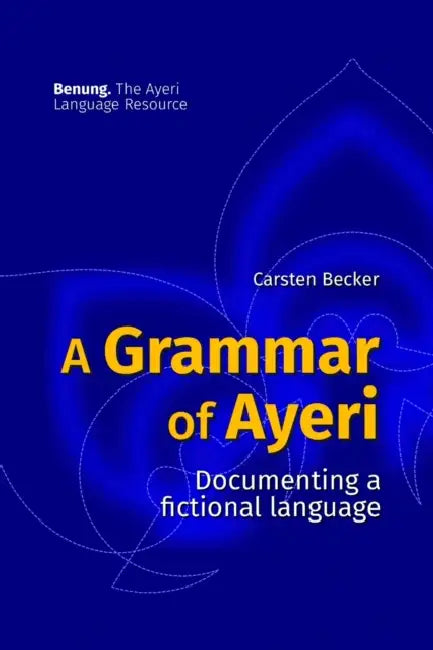 A Grammar of Ayeri: Documenting a Fictional Language by Carsten Becker