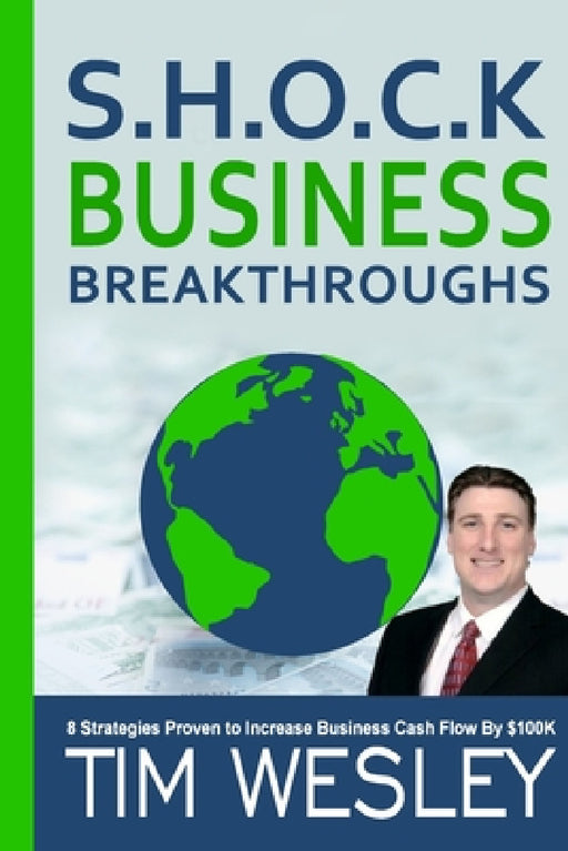 S.H.O.C.K. Business Breakthroughs- 8 Strategies Proven to Increase Business Cash Flow by $100K by Tim Wesley