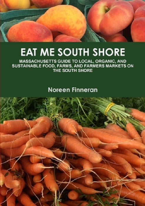 Eat Me South Shore: Massachusetts Guide to Local, Organic, and Sustainable Food, Farms, and Farmers Markets on the South Shore by Noreen Finneran