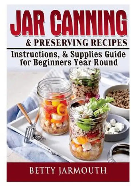 Jar Canning and Preserving Recipes, Instructions, & Supplies Guide for Beginners Year Round by Betty Jarmouth