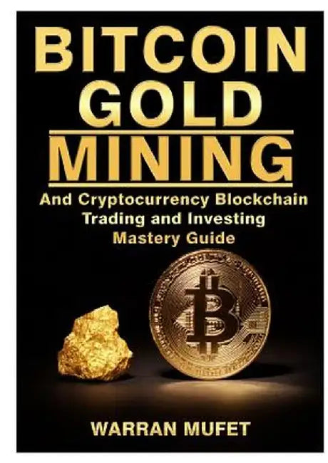 Bitcoin Gold Mining and Cryptocurrency Blockchain, Trading, and Investing Mastery Guide by Warran Muffet