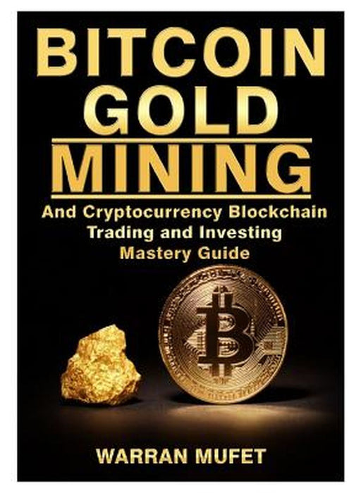 Bitcoin Gold Mining and Cryptocurrency Blockchain, Trading, and Investing Mastery Guide by Warran Muffet