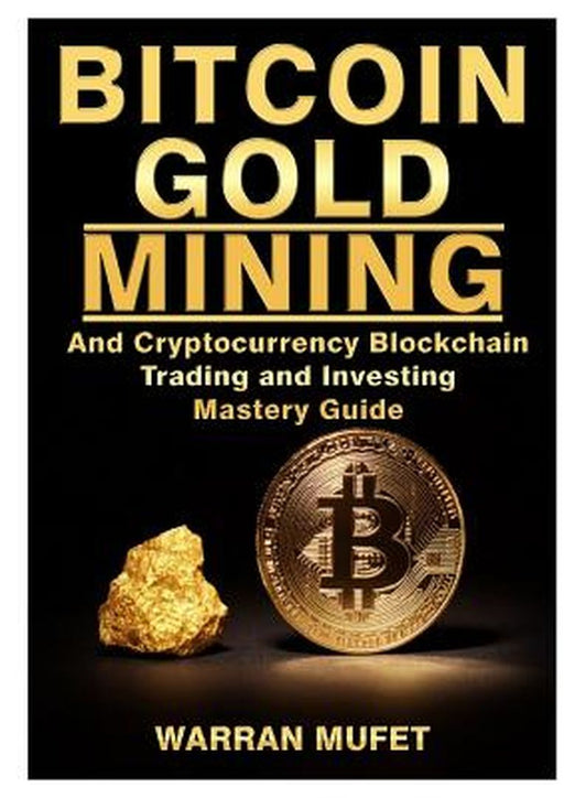 Bitcoin Gold Mining and Cryptocurrency Blockchain, Trading, and Investing Mastery Guide by Warran Muffet