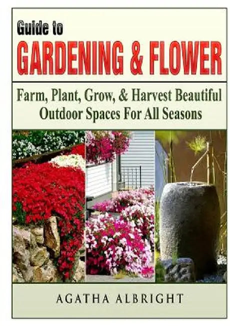 Guide to Gardening & Flowers: Farm, Plant, Grow, & Harvest Beautiful Outdoor Spaces for All Seasons by Agatha Albright