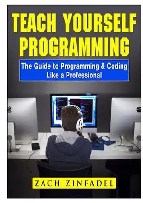 Teach Yourself Programming the Guide to Programming & Coding Like a Professional by Zach Zinfadel