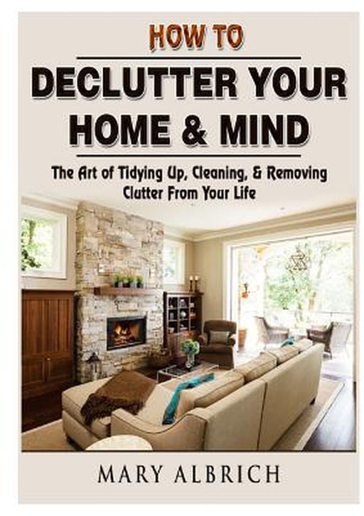 How to Declutter Your Home & Mind: The Art of Tidying Up, Cleaning, & Removing Clutter from Your Life by Mary Albrich