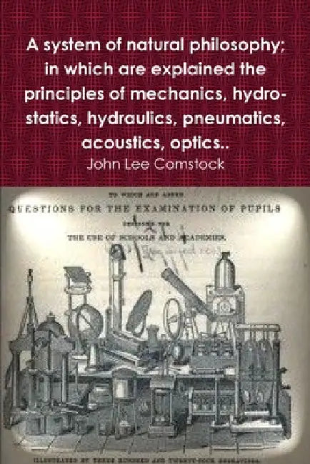 A system of natural philosophy; in which are explained the principles of mechanics, hydro-statics, hydraulics, pneumatics, acoustics, optics.. by John Lee Comstock