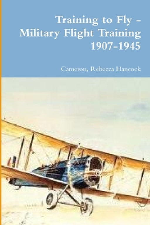 Training to Fly - Military Flight Training 1907-1945 by Cameron Rebecca Hancock