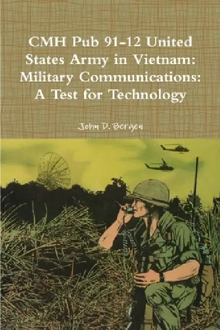 CMH Pub 91-12 United States Army in Vietnam: Military Communications: A Test for Technology by John D. Bergen