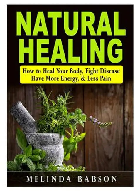 Natural Healing: How to Heal Your Body, Fight Disease, Have More Energy, & Less Pain by Melinda Babson