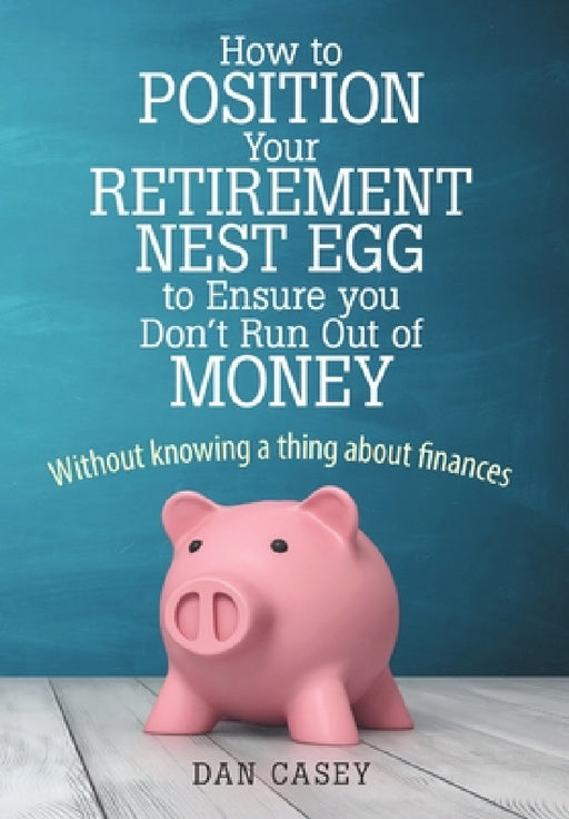 How to Position Your Retirement Nest Egg to Ensure you Don't Run Out of Money: Without knowing a thing about finances by Dan Casey