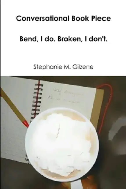 Conversational Book Piece: Bend, I do. Broken, I don't. by Stephanie Gilzene