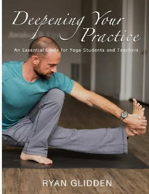 Deepening Your Practice: An Essential Guide for Yoga Students and Teachers by Ryan Glidden