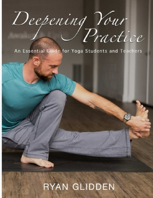 Deepening Your Practice: An Essential Guide for Yoga Students and Teachers by Ryan Glidden