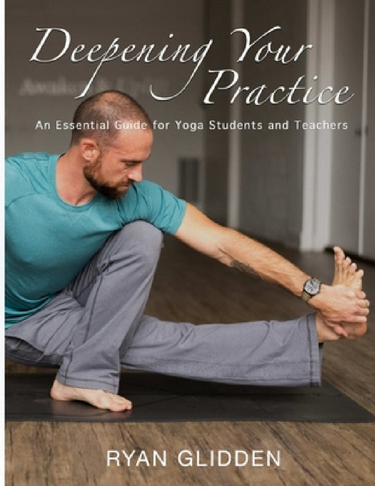 Deepening Your Practice: An Essential Guide for Yoga Students and Teachers by Ryan Glidden