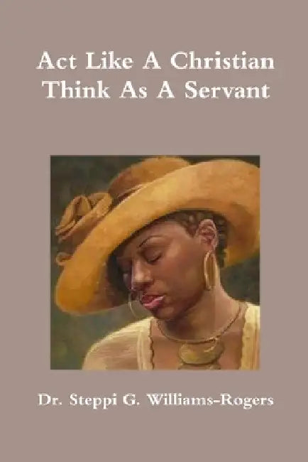 Act Like A Christian Think As A Servant by Steppi G. Williams-Rogers