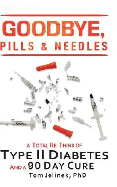 Goodbye, Pills & Needles: A Total Re-Think of Type II Diabetes. And a 90 Day Cure by Tom Jelinek