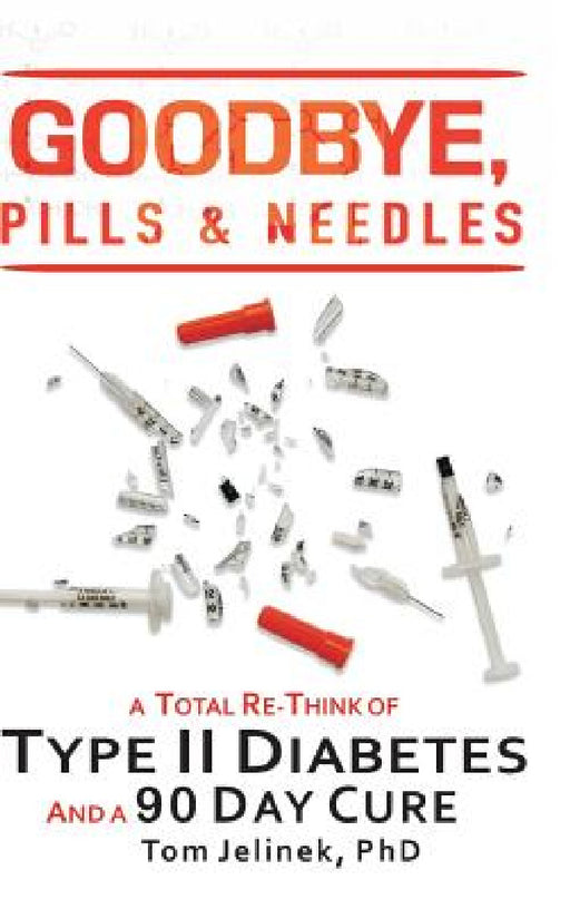 Goodbye, Pills & Needles: A Total Re-Think of Type II Diabetes. And a 90 Day Cure by Tom Jelinek