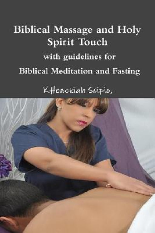 Biblical Massage and Holy Spirit Touch -- with guidelines for -- Biblical Meditation and Fasting by K. Hezekiah Scipio