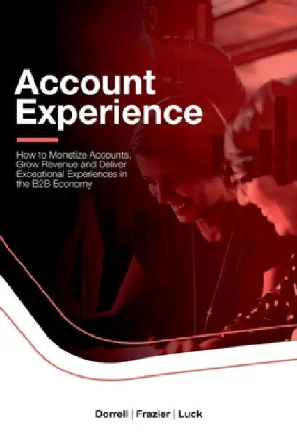 Account Experience: How to Monetize Accounts, Grow Revenue and Deliver Exceptional Experiences in the B2B Economy by Adam Dorrell