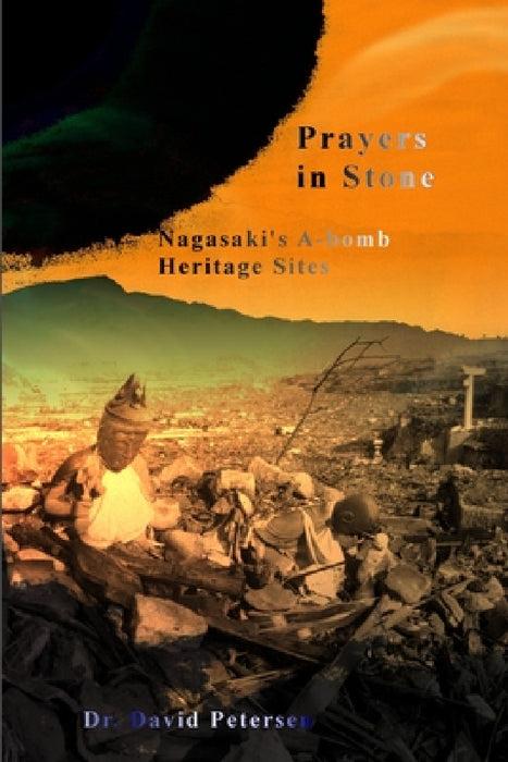 Prayers in Stone: Nagasaki's A-bomb Heritage Sites by David Petersen