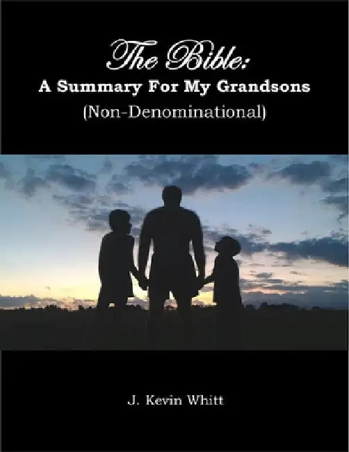 The Bible: A Summary For My Grandsons by J. Kevin Whitt