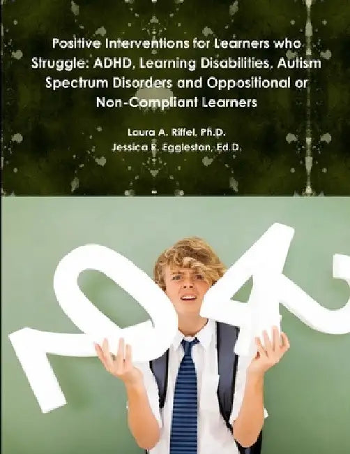 Positive Interventions for Learners who Struggle: ADHD, Learning Disabilities, Autism Spectrum Disorders and Oppositional or Non-Compliant Learners by Laura A. Riffel